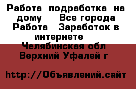 Работа (подработка) на дому   - Все города Работа » Заработок в интернете   . Челябинская обл.,Верхний Уфалей г.